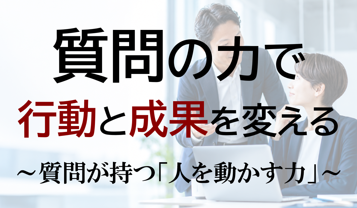 質問の力で行動と成果を変える ～質問が持つ「人を動かす力」～
